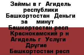 Займы в г. Агидель республики Башкортостан. Деньги за 15 минут. - Башкортостан респ., Краснокамский р-н, Агидель г. Услуги » Другие   . Башкортостан респ.